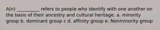 A(n) __________ refers to people who identify with one another on the basis of their ancestry and cultural heritage. a. minority group b. dominant group c d. affinity group e. Nonminority group