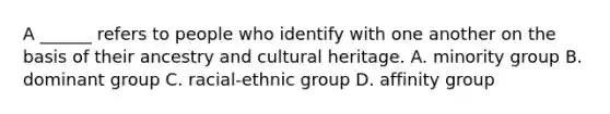 A ______ refers to people who identify with one another on the basis of their ancestry and cultural heritage. A. minority group B. dominant group C. racial-ethnic group D. affinity group