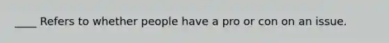 ____ Refers to whether people have a pro or con on an issue.