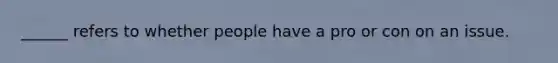 ______ refers to whether people have a pro or con on an issue.