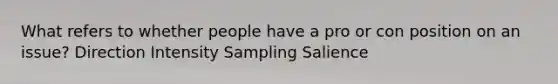 What refers to whether people have a pro or con position on an issue? Direction Intensity Sampling Salience