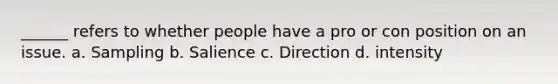 ______ refers to whether people have a pro or con position on an issue. a. Sampling b. Salience c. Direction d. intensity