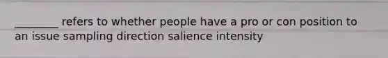 ________ refers to whether people have a pro or con position to an issue sampling direction salience intensity