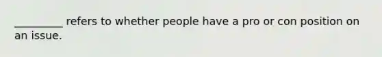 _________ refers to whether people have a pro or con position on an issue.