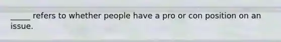 _____ refers to whether people have a pro or con position on an issue.