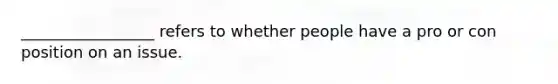 _________________ refers to whether people have a pro or con position on an issue.