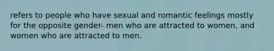 refers to people who have sexual and romantic feelings mostly for the opposite gender- men who are attracted to women, and women who are attracted to men.