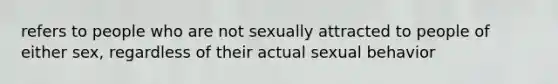 refers to people who are not sexually attracted to people of either sex, regardless of their actual sexual behavior