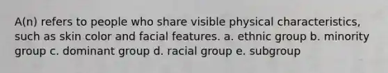 A(n) refers to people who share visible physical characteristics, such as skin color and facial features. a. ethnic group b. minority group c. dominant group d. racial group e. subgroup