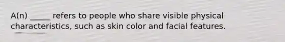 A(n) _____ refers to people who share visible physical characteristics, such as skin color and facial features.