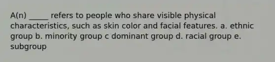 A(n) _____ refers to people who share visible physical characteristics, such as skin color and facial features. a. ethnic group b. minority group c dominant group d. racial group e. subgroup