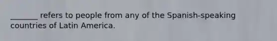 _______ refers to people from any of the Spanish-speaking countries of Latin America.