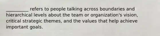 __________ refers to people talking across boundaries and hierarchical levels about the team or organization's vision, critical strategic themes, and the values that help achieve important goals.