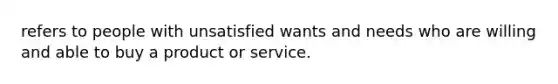 refers to people with unsatisfied wants and needs who are willing and able to buy a product or service.