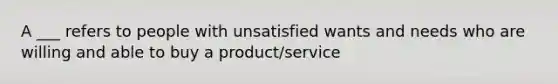 A ___ refers to people with unsatisfied wants and needs who are willing and able to buy a product/service