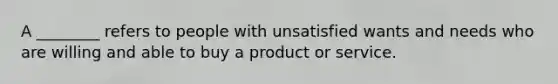 A ________ refers to people with unsatisfied wants and needs who are willing and able to buy a product or service.