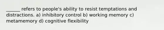 ______ refers to people's ability to resist temptations and distractions. a) inhibitory control b) working memory c) metamemory d) cognitive flexibility