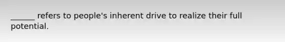 ______ refers to people's inherent drive to realize their full potential.