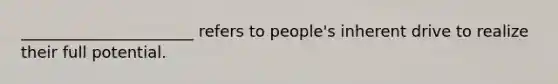 ______________________ refers to people's inherent drive to realize their full potential.