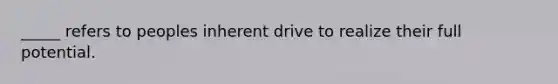 _____ refers to peoples inherent drive to realize their full potential.