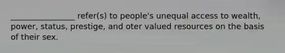 ________________ refer(s) to people's unequal access to wealth, power, status, prestige, and oter valued resources on the basis of their sex.