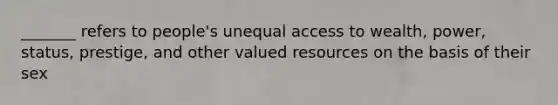 _______ refers to people's unequal access to wealth, power, status, prestige, and other valued resources on the basis of their sex