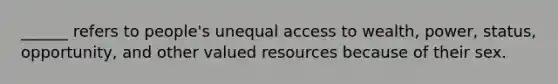 ______ refers to people's unequal access to wealth, power, status, opportunity, and other valued resources because of their sex.