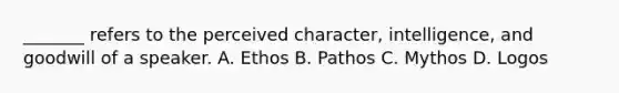 _______ refers to the perceived character, intelligence, and goodwill of a speaker. A. Ethos B. Pathos C. Mythos D. Logos