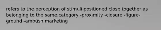 refers to the perception of stimuli positioned close together as belonging to the same category -proximity -closure -figure-ground -ambush marketing