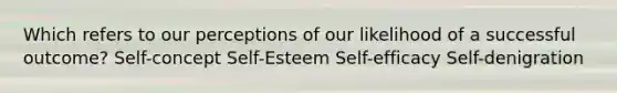 Which refers to our perceptions of our likelihood of a successful outcome? Self-concept Self-Esteem Self-efficacy Self-denigration