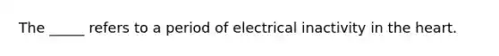 The _____ refers to a period of electrical inactivity in the heart.