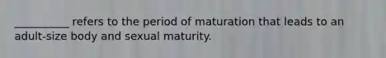 __________ refers to the period of maturation that leads to an adult-size body and sexual maturity.