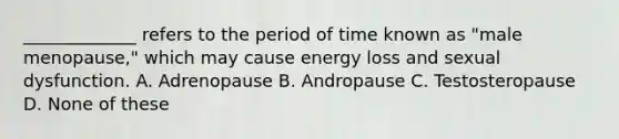 _____________ refers to the period of time known as "male menopause," which may cause energy loss and sexual dysfunction. A. Adrenopause B. Andropause C. Testosteropause D. None of these