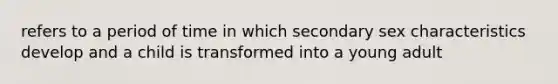 refers to a period of time in which secondary sex characteristics develop and a child is transformed into a young adult