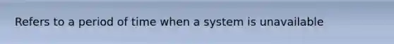 Refers to a period of time when a system is unavailable