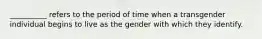 __________ refers to the period of time when a transgender individual begins to live as the gender with which they identify.