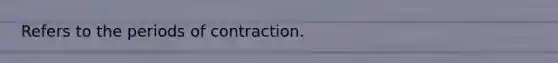 Refers to the periods of contraction.