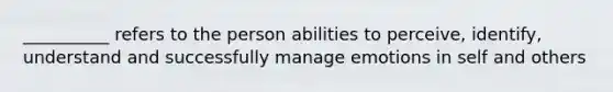 __________ refers to the person abilities to perceive, identify, understand and successfully manage emotions in self and others