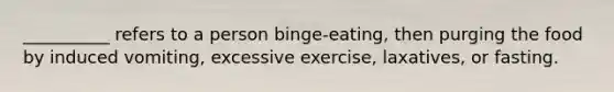 __________ refers to a person binge-eating, then purging the food by induced vomiting, excessive exercise, laxatives, or fasting.