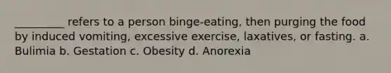 _________ refers to a person binge-eating, then purging the food by induced vomiting, excessive exercise, laxatives, or fasting.​ a. ​Bulimia b. ​Gestation c. ​Obesity d. ​Anorexia