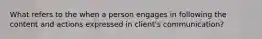 What refers to the when a person engages in following the content and actions expressed in client's communication?