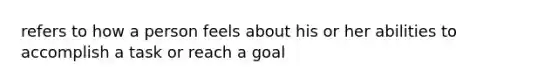 refers to how a person feels about his or her abilities to accomplish a task or reach a goal