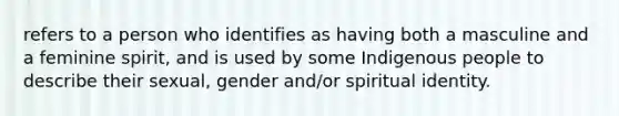 refers to a person who identifies as having both a masculine and a feminine spirit, and is used by some Indigenous people to describe their sexual, gender and/or spiritual identity.