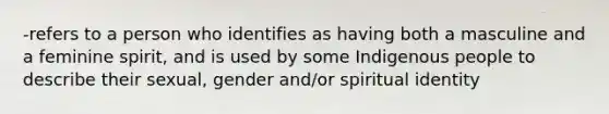 -refers to a person who identifies as having both a masculine and a feminine spirit, and is used by some Indigenous people to describe their sexual, gender and/or spiritual identity