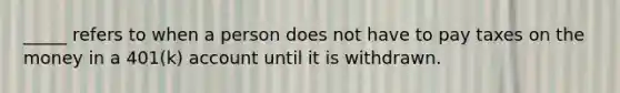 _____ refers to when a person does not have to pay taxes on the money in a 401(k) account until it is withdrawn.