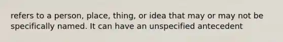 refers to a person, place, thing, or idea that may or may not be specifically named. It can have an unspecified antecedent