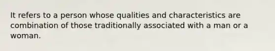 It refers to a person whose qualities and characteristics are combination of those traditionally associated with a man or a woman.