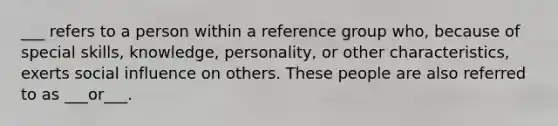 ___ refers to a person within a reference group who, because of special skills, knowledge, personality, or other characteristics, exerts social influence on others. These people are also referred to as ___or___.