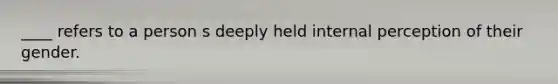 ____ refers to a person s deeply held internal perception of their gender.