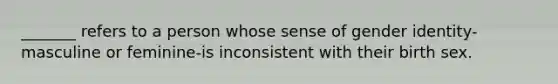 _______ refers to a person whose sense of gender identity-masculine or feminine-is inconsistent with their birth sex.